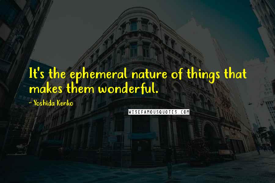 Yoshida Kenko Quotes: It's the ephemeral nature of things that makes them wonderful.