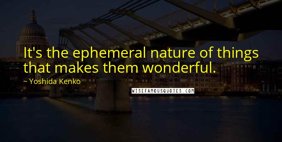 Yoshida Kenko Quotes: It's the ephemeral nature of things that makes them wonderful.