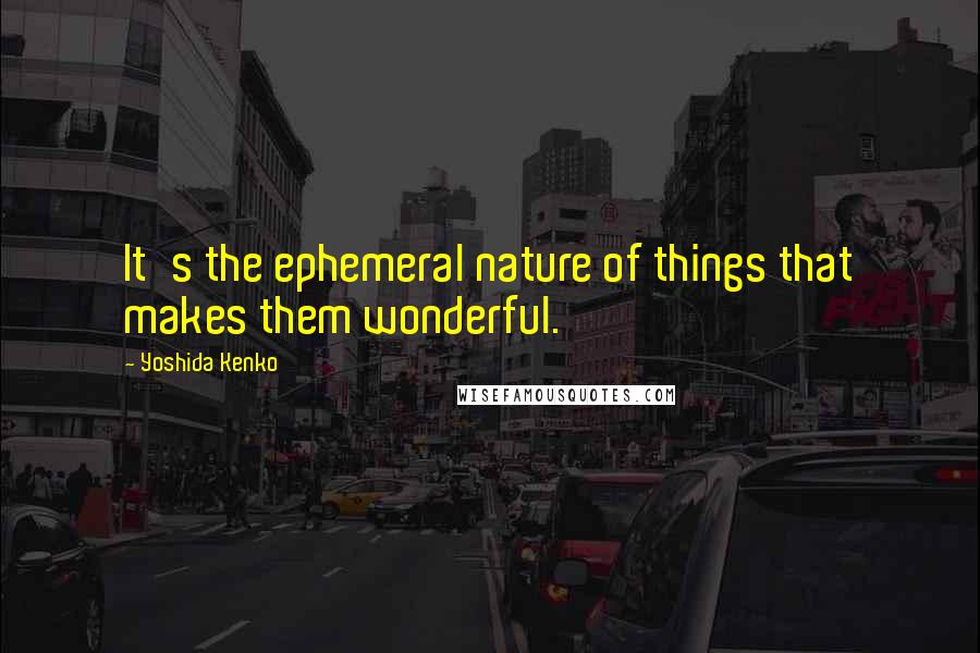 Yoshida Kenko Quotes: It's the ephemeral nature of things that makes them wonderful.