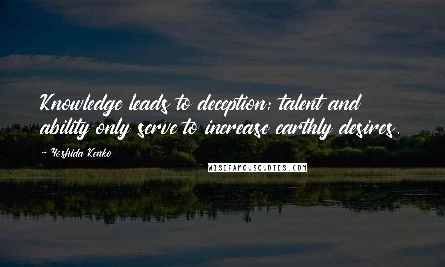 Yoshida Kenko Quotes: Knowledge leads to deception; talent and ability only serve to increase earthly desires.