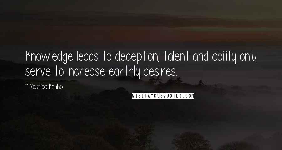 Yoshida Kenko Quotes: Knowledge leads to deception; talent and ability only serve to increase earthly desires.