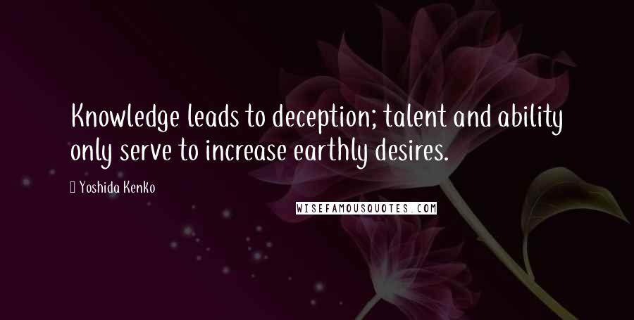 Yoshida Kenko Quotes: Knowledge leads to deception; talent and ability only serve to increase earthly desires.