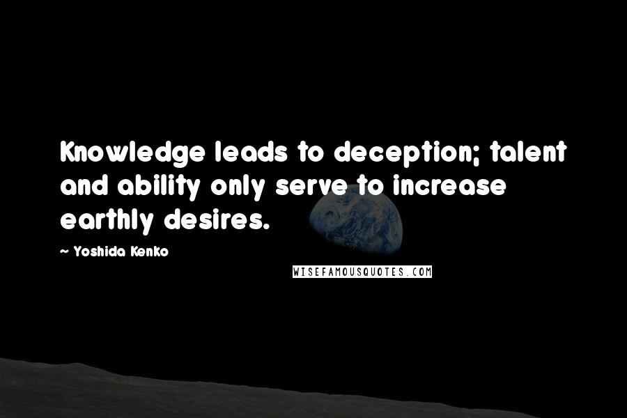 Yoshida Kenko Quotes: Knowledge leads to deception; talent and ability only serve to increase earthly desires.