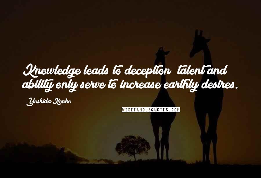 Yoshida Kenko Quotes: Knowledge leads to deception; talent and ability only serve to increase earthly desires.