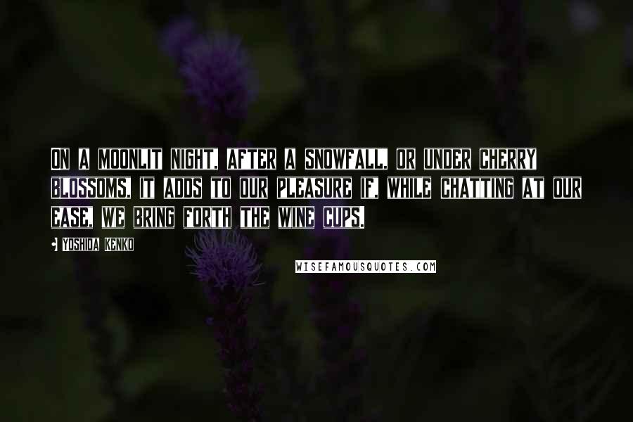 Yoshida Kenko Quotes: On a moonlit night, after a snowfall, or under cherry blossoms, it adds to our pleasure if, while chatting at our ease, we bring forth the wine cups.