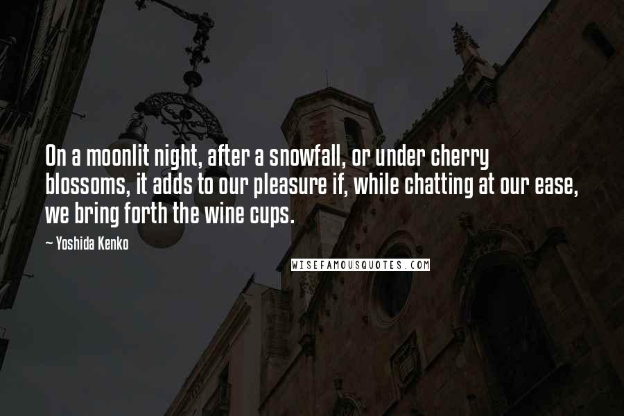 Yoshida Kenko Quotes: On a moonlit night, after a snowfall, or under cherry blossoms, it adds to our pleasure if, while chatting at our ease, we bring forth the wine cups.