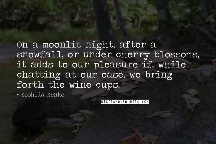 Yoshida Kenko Quotes: On a moonlit night, after a snowfall, or under cherry blossoms, it adds to our pleasure if, while chatting at our ease, we bring forth the wine cups.