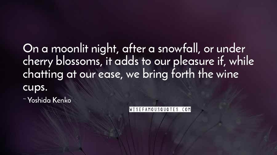 Yoshida Kenko Quotes: On a moonlit night, after a snowfall, or under cherry blossoms, it adds to our pleasure if, while chatting at our ease, we bring forth the wine cups.