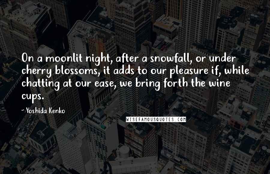 Yoshida Kenko Quotes: On a moonlit night, after a snowfall, or under cherry blossoms, it adds to our pleasure if, while chatting at our ease, we bring forth the wine cups.