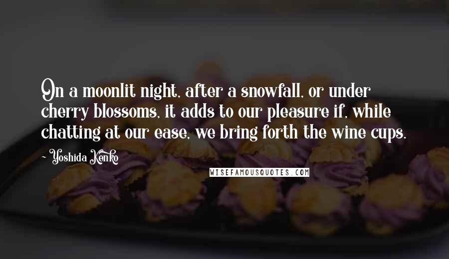 Yoshida Kenko Quotes: On a moonlit night, after a snowfall, or under cherry blossoms, it adds to our pleasure if, while chatting at our ease, we bring forth the wine cups.