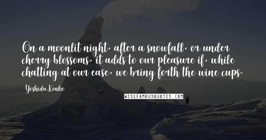 Yoshida Kenko Quotes: On a moonlit night, after a snowfall, or under cherry blossoms, it adds to our pleasure if, while chatting at our ease, we bring forth the wine cups.