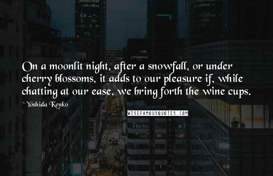 Yoshida Kenko Quotes: On a moonlit night, after a snowfall, or under cherry blossoms, it adds to our pleasure if, while chatting at our ease, we bring forth the wine cups.