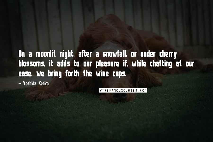 Yoshida Kenko Quotes: On a moonlit night, after a snowfall, or under cherry blossoms, it adds to our pleasure if, while chatting at our ease, we bring forth the wine cups.