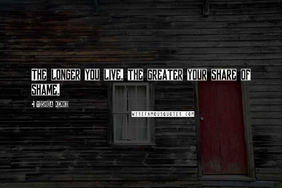 Yoshida Kenko Quotes: The longer you live, the greater your share of shame.