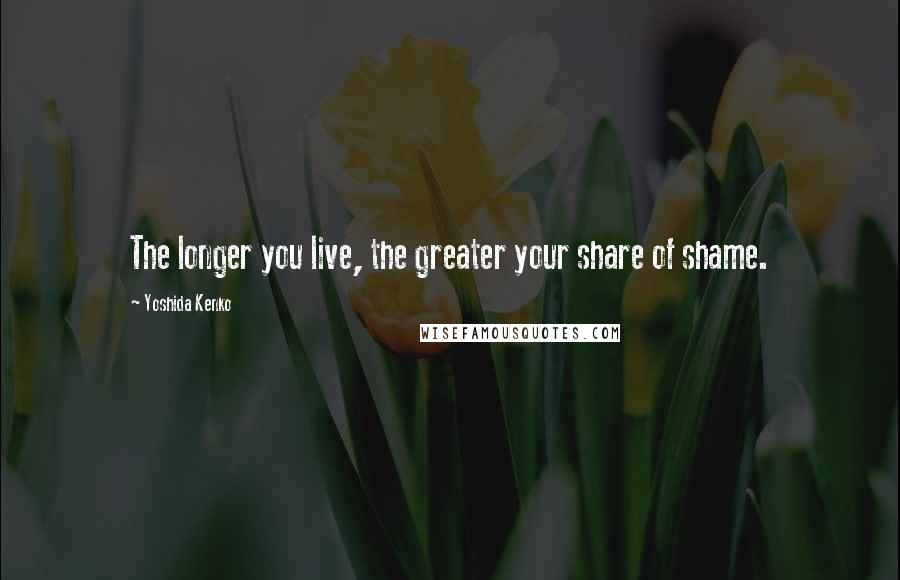 Yoshida Kenko Quotes: The longer you live, the greater your share of shame.
