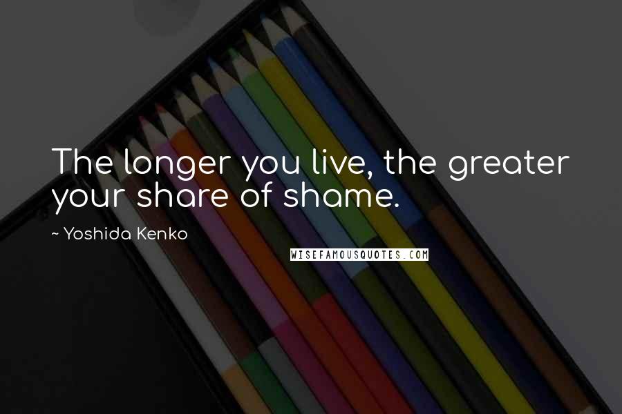 Yoshida Kenko Quotes: The longer you live, the greater your share of shame.