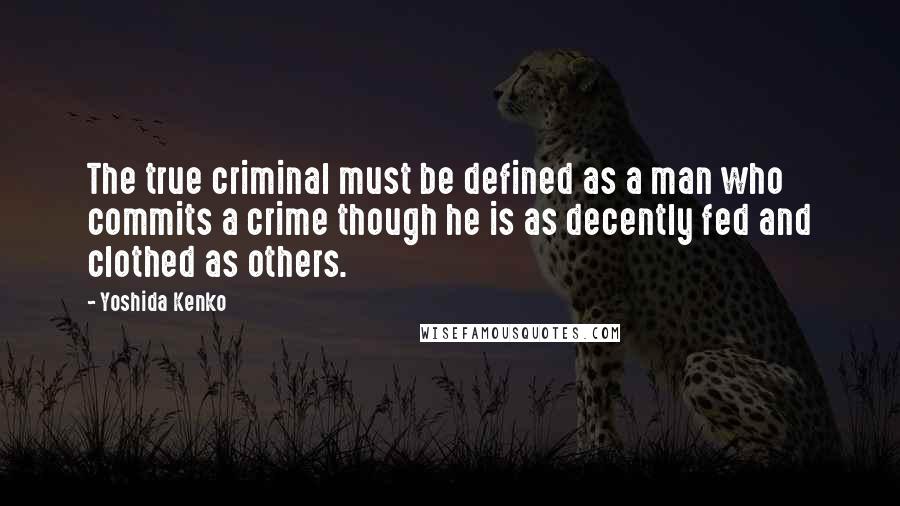 Yoshida Kenko Quotes: The true criminal must be defined as a man who commits a crime though he is as decently fed and clothed as others.