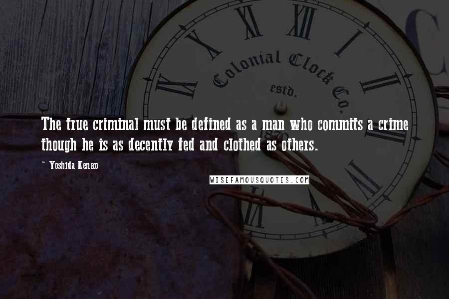 Yoshida Kenko Quotes: The true criminal must be defined as a man who commits a crime though he is as decently fed and clothed as others.