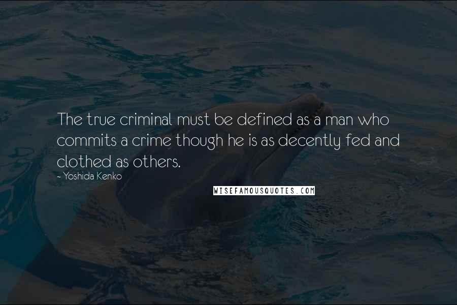 Yoshida Kenko Quotes: The true criminal must be defined as a man who commits a crime though he is as decently fed and clothed as others.