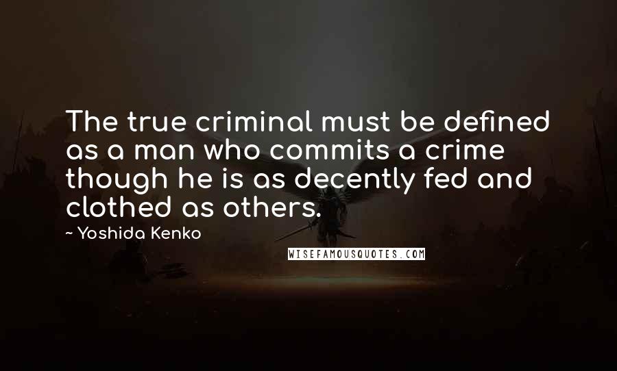 Yoshida Kenko Quotes: The true criminal must be defined as a man who commits a crime though he is as decently fed and clothed as others.