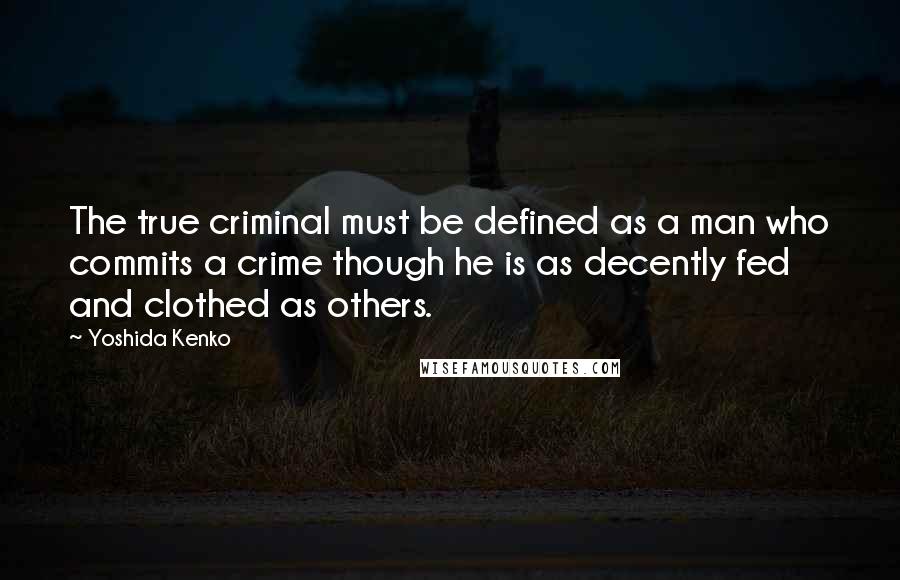 Yoshida Kenko Quotes: The true criminal must be defined as a man who commits a crime though he is as decently fed and clothed as others.