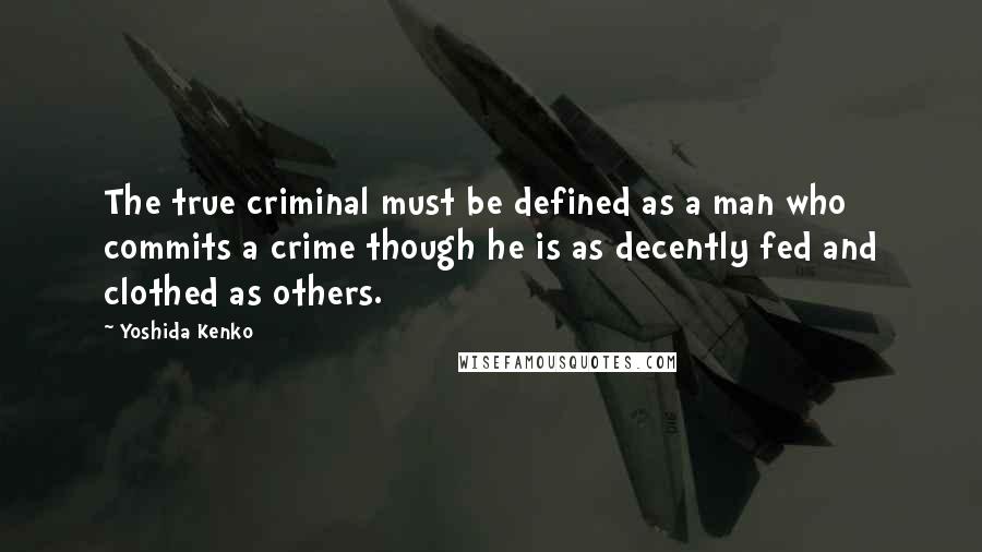 Yoshida Kenko Quotes: The true criminal must be defined as a man who commits a crime though he is as decently fed and clothed as others.