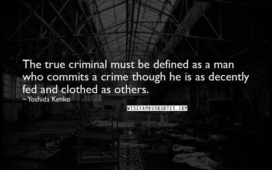 Yoshida Kenko Quotes: The true criminal must be defined as a man who commits a crime though he is as decently fed and clothed as others.