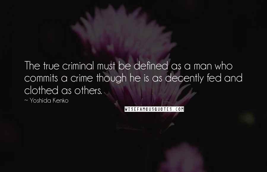 Yoshida Kenko Quotes: The true criminal must be defined as a man who commits a crime though he is as decently fed and clothed as others.