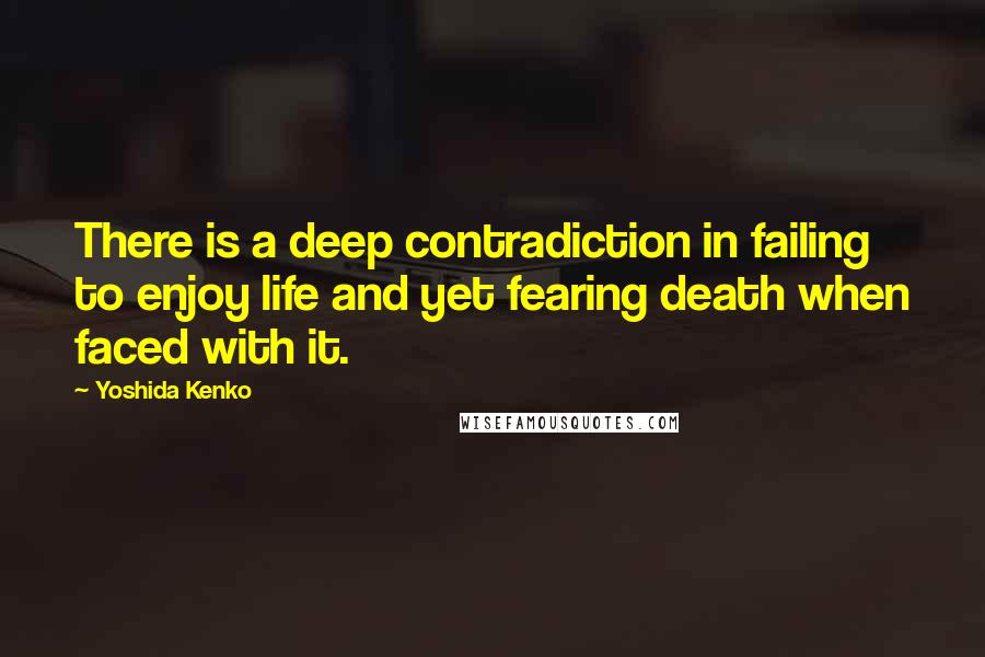 Yoshida Kenko Quotes: There is a deep contradiction in failing to enjoy life and yet fearing death when faced with it.