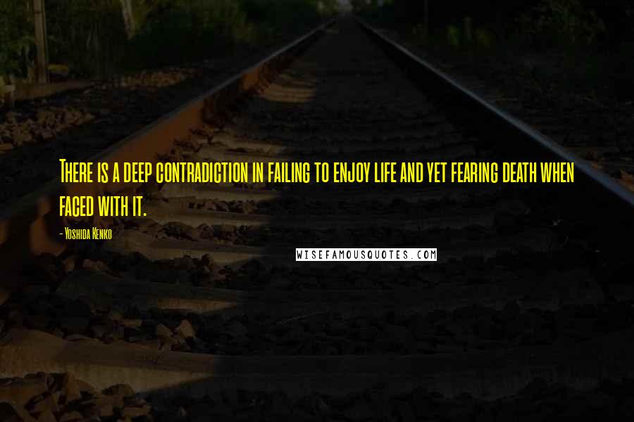 Yoshida Kenko Quotes: There is a deep contradiction in failing to enjoy life and yet fearing death when faced with it.