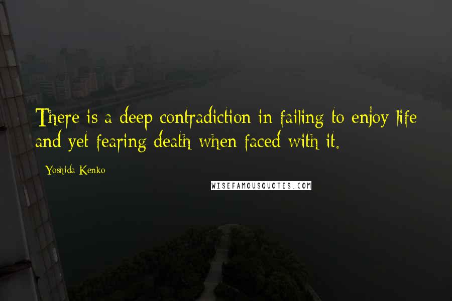 Yoshida Kenko Quotes: There is a deep contradiction in failing to enjoy life and yet fearing death when faced with it.