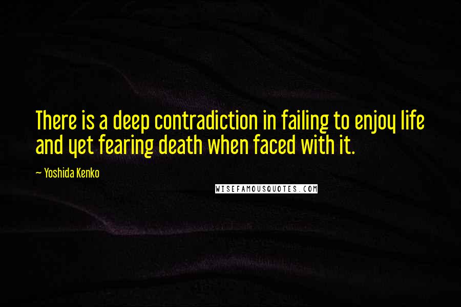 Yoshida Kenko Quotes: There is a deep contradiction in failing to enjoy life and yet fearing death when faced with it.