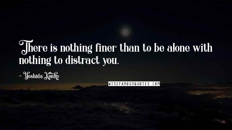 Yoshida Kenko Quotes: There is nothing finer than to be alone with nothing to distract you.