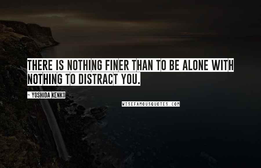 Yoshida Kenko Quotes: There is nothing finer than to be alone with nothing to distract you.