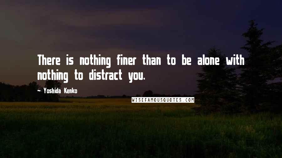 Yoshida Kenko Quotes: There is nothing finer than to be alone with nothing to distract you.