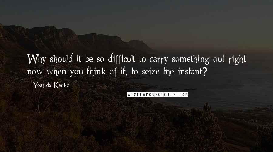 Yoshida Kenko Quotes: Why should it be so difficult to carry something out right now when you think of it, to seize the instant?