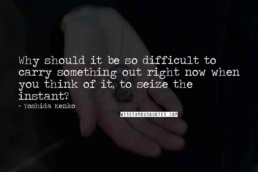 Yoshida Kenko Quotes: Why should it be so difficult to carry something out right now when you think of it, to seize the instant?