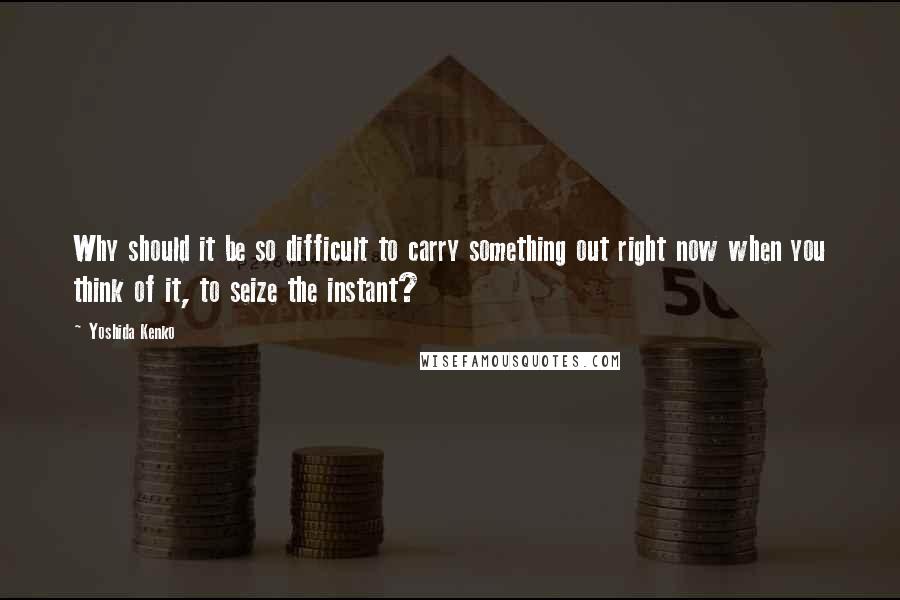 Yoshida Kenko Quotes: Why should it be so difficult to carry something out right now when you think of it, to seize the instant?