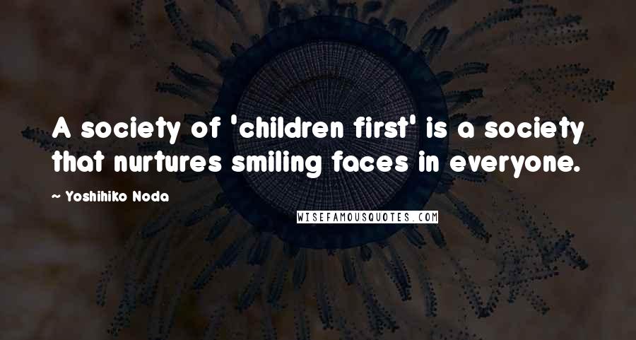 Yoshihiko Noda Quotes: A society of 'children first' is a society that nurtures smiling faces in everyone.