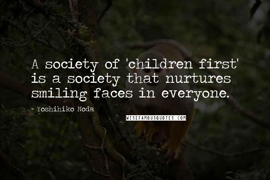 Yoshihiko Noda Quotes: A society of 'children first' is a society that nurtures smiling faces in everyone.