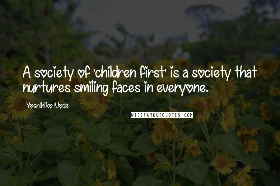 Yoshihiko Noda Quotes: A society of 'children first' is a society that nurtures smiling faces in everyone.