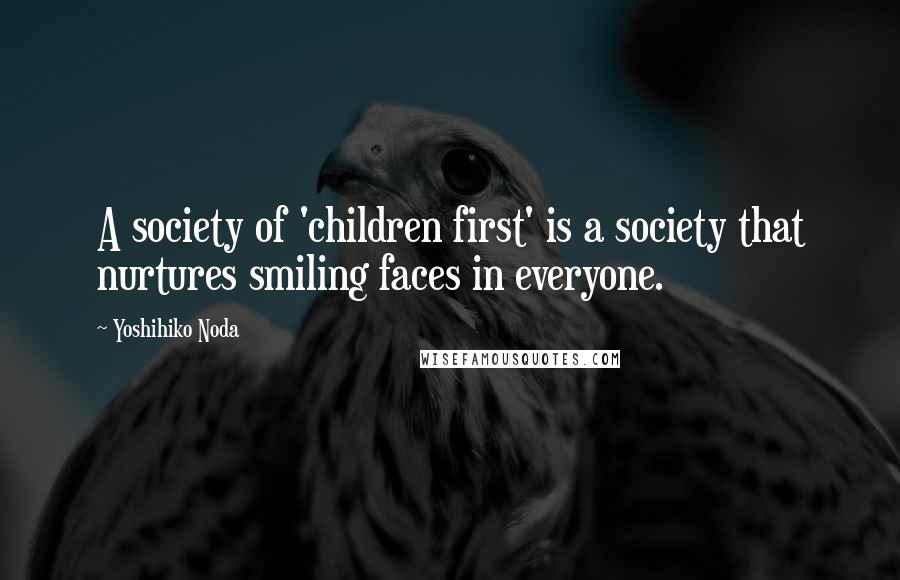 Yoshihiko Noda Quotes: A society of 'children first' is a society that nurtures smiling faces in everyone.