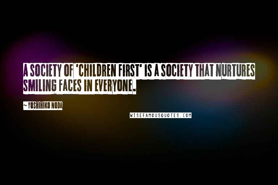 Yoshihiko Noda Quotes: A society of 'children first' is a society that nurtures smiling faces in everyone.