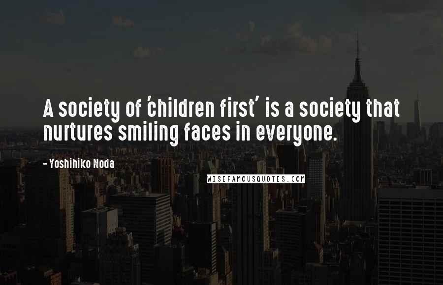 Yoshihiko Noda Quotes: A society of 'children first' is a society that nurtures smiling faces in everyone.