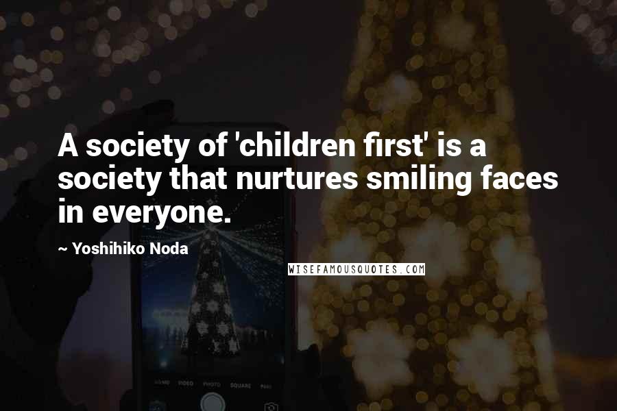 Yoshihiko Noda Quotes: A society of 'children first' is a society that nurtures smiling faces in everyone.
