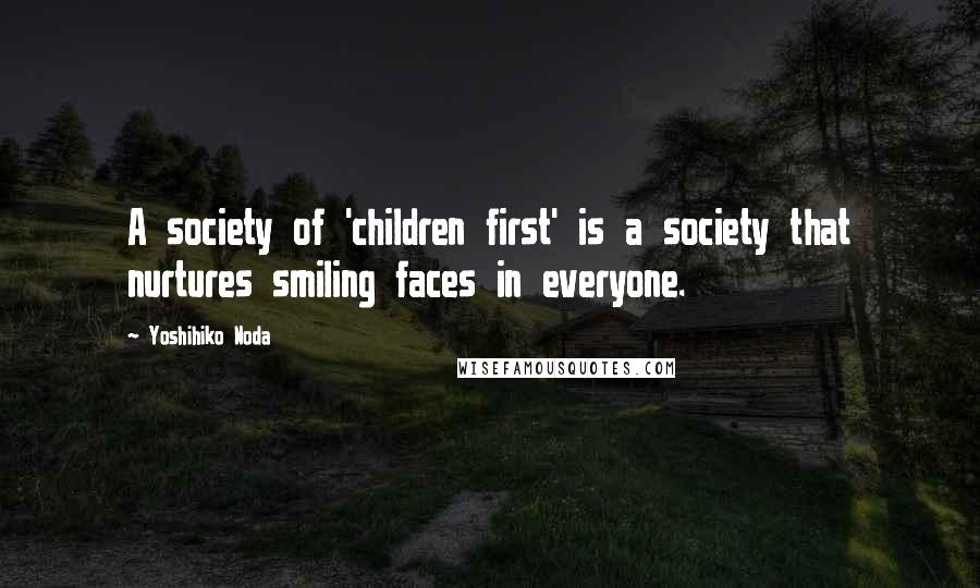 Yoshihiko Noda Quotes: A society of 'children first' is a society that nurtures smiling faces in everyone.