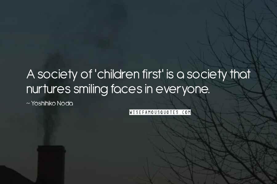 Yoshihiko Noda Quotes: A society of 'children first' is a society that nurtures smiling faces in everyone.