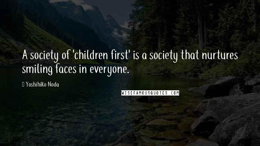 Yoshihiko Noda Quotes: A society of 'children first' is a society that nurtures smiling faces in everyone.