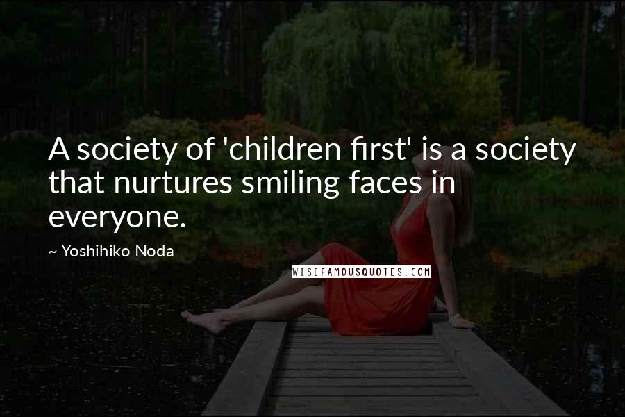 Yoshihiko Noda Quotes: A society of 'children first' is a society that nurtures smiling faces in everyone.