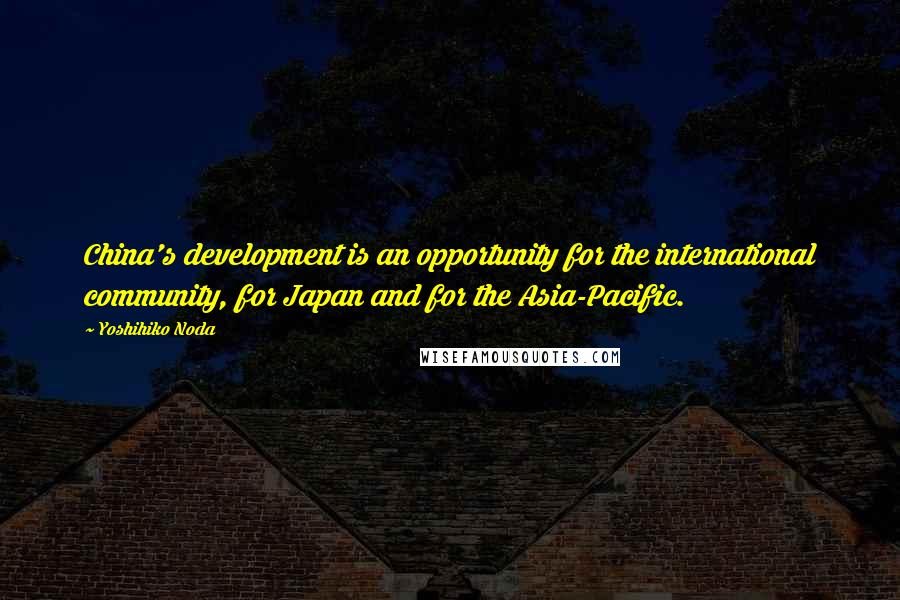 Yoshihiko Noda Quotes: China's development is an opportunity for the international community, for Japan and for the Asia-Pacific.